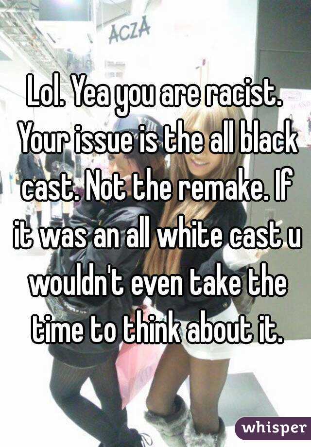 Lol. Yea you are racist. Your issue is the all black cast. Not the remake. If it was an all white cast u wouldn't even take the time to think about it.