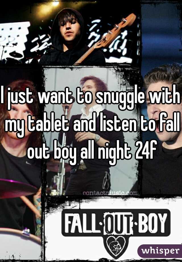 I just want to snuggle with my tablet and listen to fall out boy all night 24f