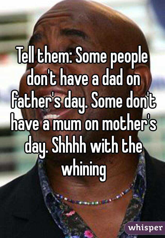 Tell them: Some people don't have a dad on father's day. Some don't have a mum on mother's day. Shhhh with the whining