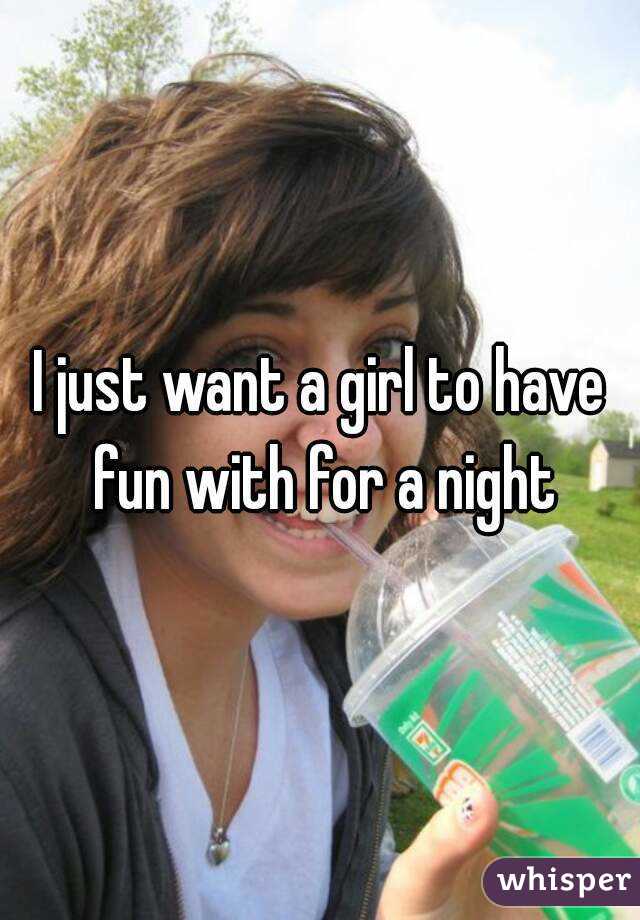 I just want a girl to have fun with for a night