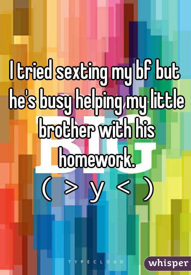 I tried sexting my bf but he's busy helping my little brother with his homework. （＞ｙ＜）