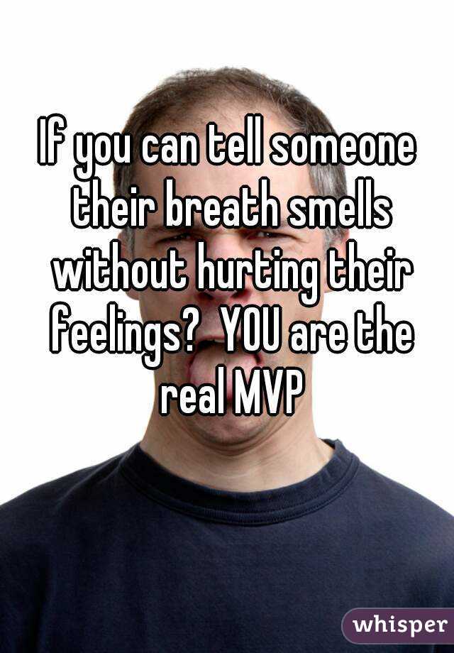 If you can tell someone their breath smells without hurting their feelings?  YOU are the real MVP