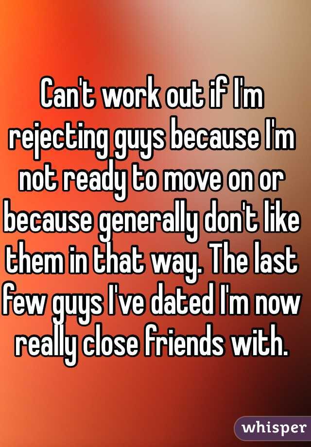 Can't work out if I'm rejecting guys because I'm not ready to move on or because generally don't like them in that way. The last few guys I've dated I'm now really close friends with.