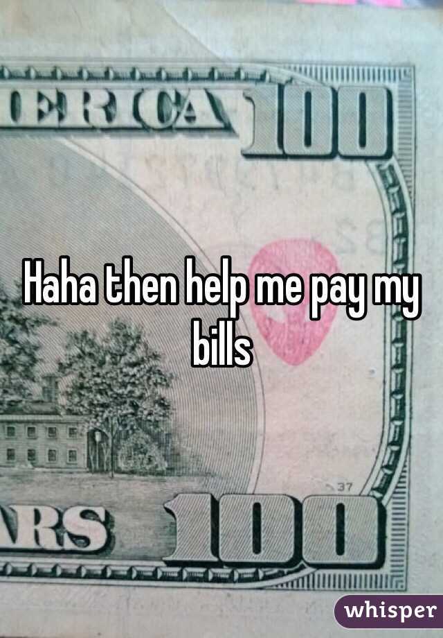 Haha then help me pay my bills 