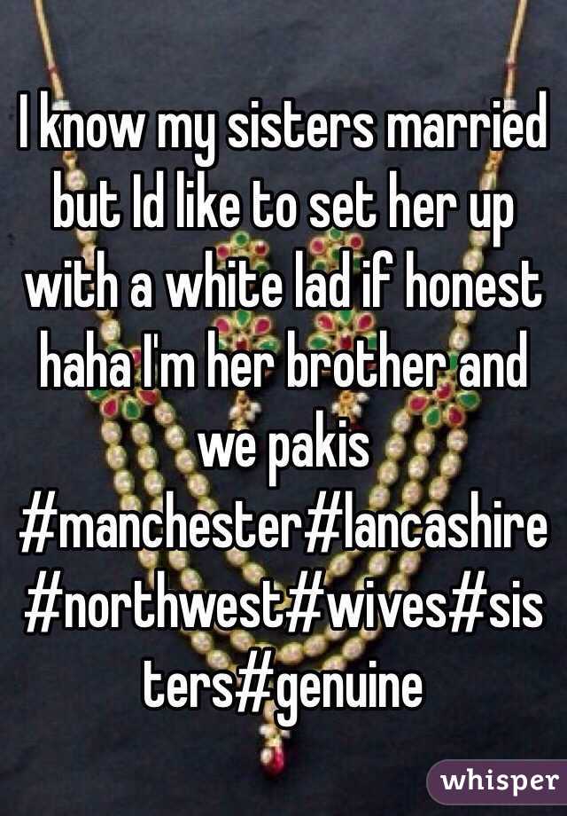 I know my sisters married but Id like to set her up with a white lad if honest haha I'm her brother and we pakis #manchester#lancashire#northwest#wives#sisters#genuine