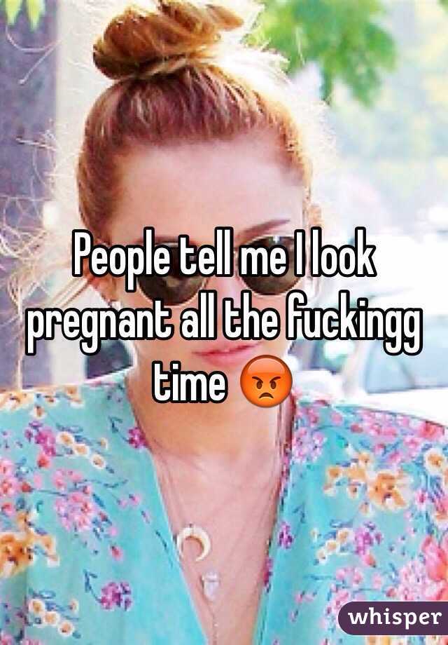 People tell me I look pregnant all the fuckingg time 😡