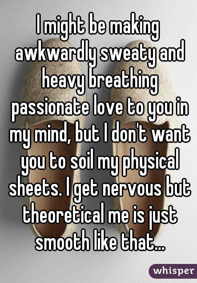 I might be making awkwardly sweaty and heavy breathing passionate love to you in my mind, but I don't want you to soil my physical sheets. I get nervous but theoretical me is just smooth like that...