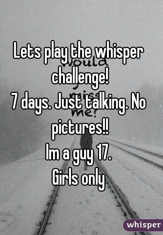 Lets play the whisper challenge!
7 days. Just talking. No pictures!!
Im a guy 17.
Girls only