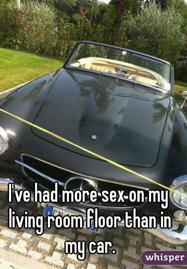 I've had more sex on my living room floor than in my car.