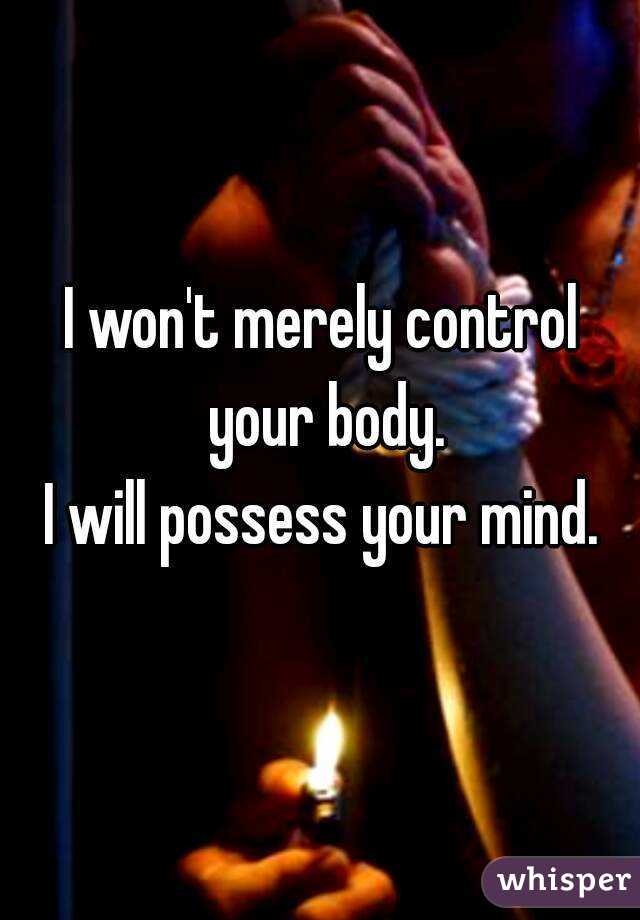 I won't merely control your body.
I will possess your mind.