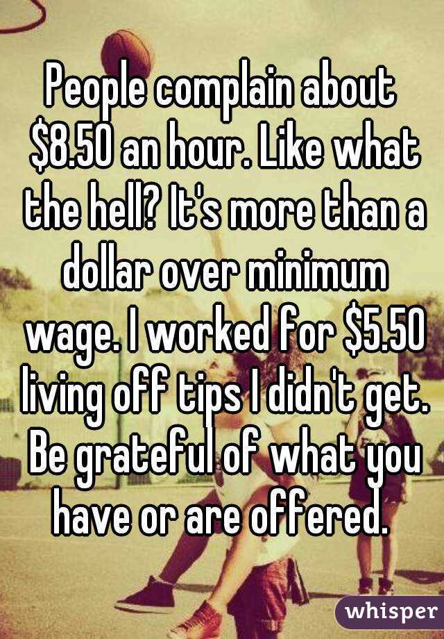 People complain about $8.50 an hour. Like what the hell? It's more than a dollar over minimum wage. I worked for $5.50 living off tips I didn't get. Be grateful of what you have or are offered. 