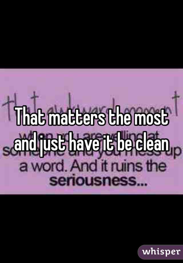 That matters the most and just have it be clean 