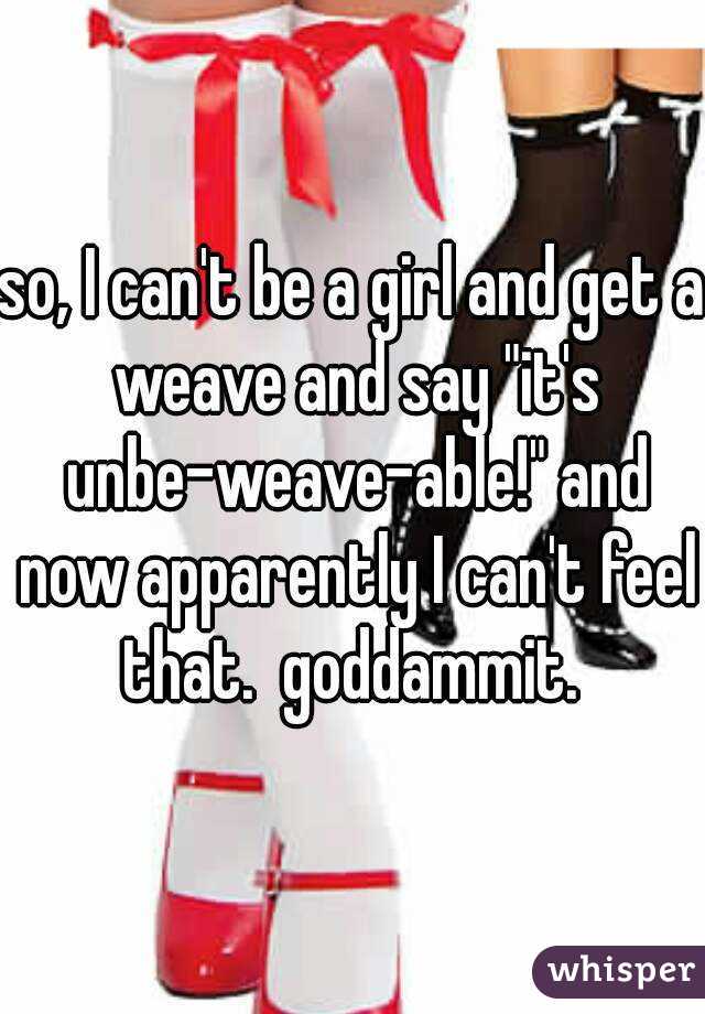 so, I can't be a girl and get a weave and say "it's unbe-weave-able!" and now apparently I can't feel that.  goddammit. 