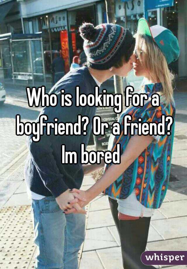 Who is looking for a boyfriend? Or a friend?
Im bored 