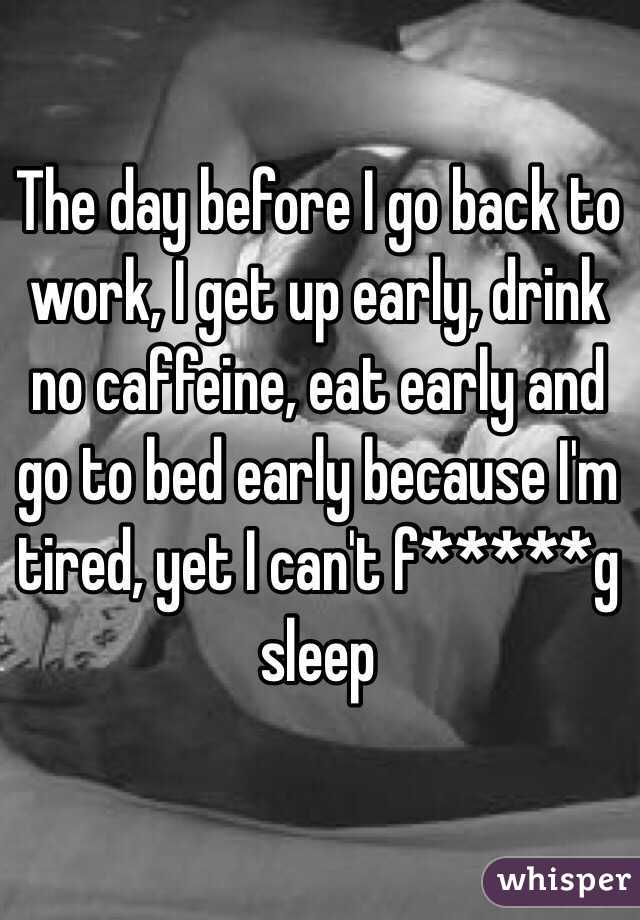 The day before I go back to work, I get up early, drink no caffeine, eat early and go to bed early because I'm tired, yet I can't f*****g sleep 