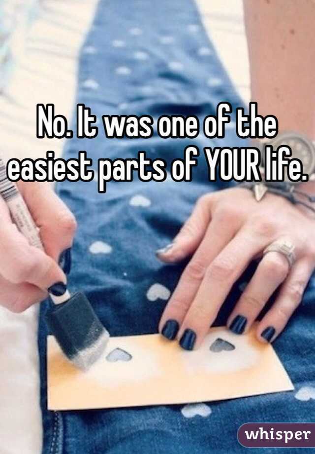 No. It was one of the easiest parts of YOUR life. 