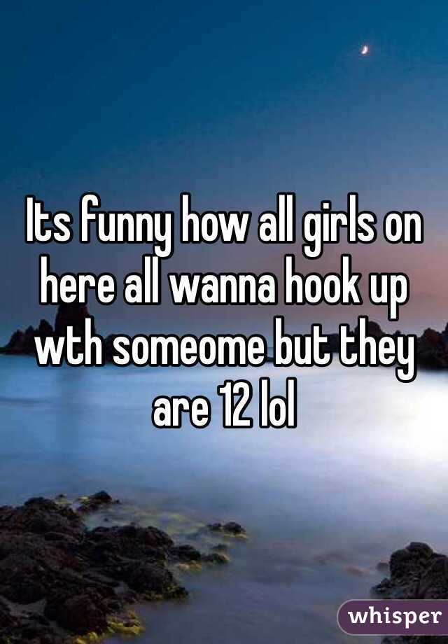 Its funny how all girls on here all wanna hook up wth someome but they are 12 lol 