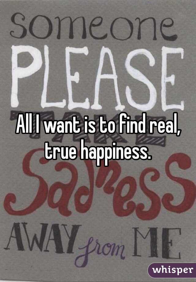 All I want is to find real, true happiness. 