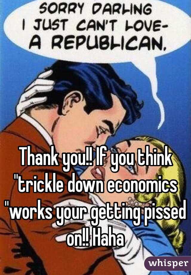 Thank you!! If you think "trickle down economics "works your getting pissed on!! Haha