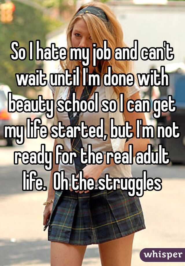 So I hate my job and can't wait until I'm done with beauty school so I can get my life started, but I'm not ready for the real adult life.  Oh the struggles