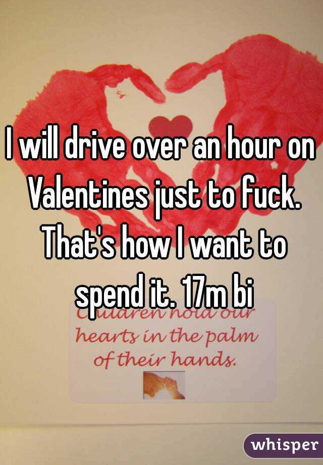 I will drive over an hour on Valentines just to fuck. That's how I want to spend it. 17m bi