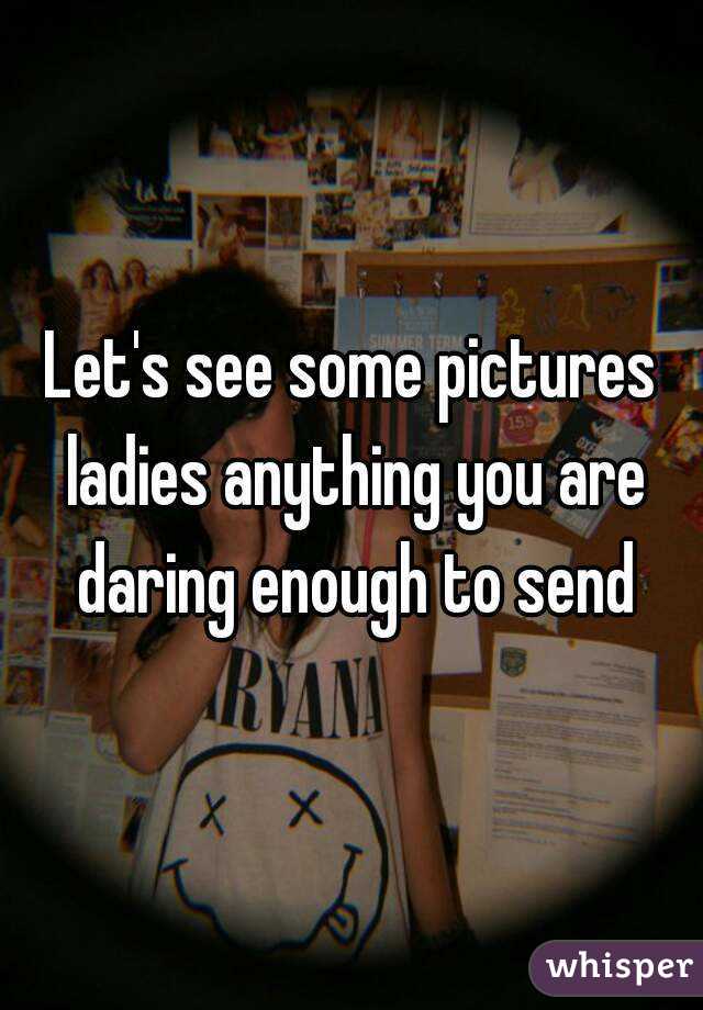 Let's see some pictures ladies anything you are daring enough to send