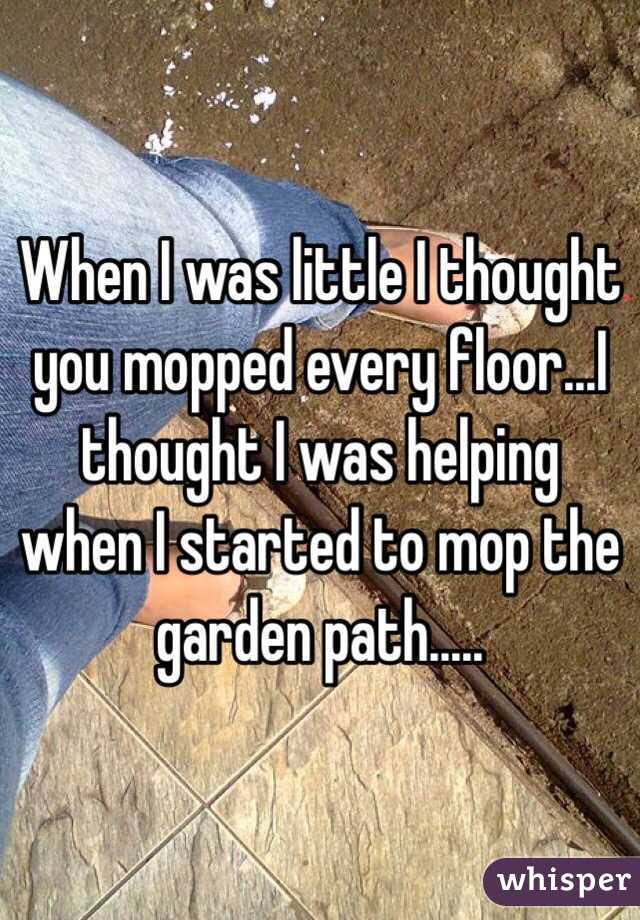 When I was little I thought you mopped every floor...I thought I was helping when I started to mop the garden path.....