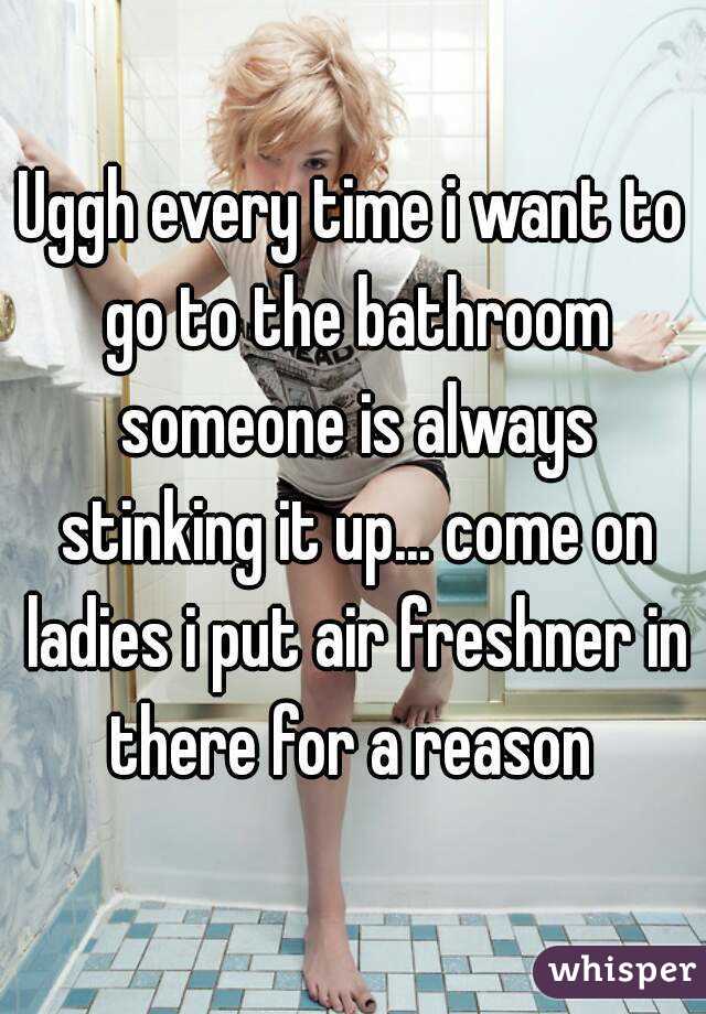 Uggh every time i want to go to the bathroom someone is always stinking it up... come on ladies i put air freshner in there for a reason 