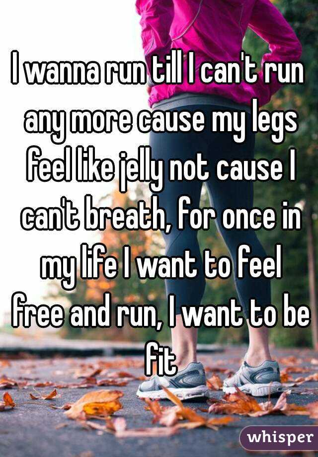 I wanna run till I can't run any more cause my legs feel like jelly not cause I can't breath, for once in my life I want to feel free and run, I want to be fit