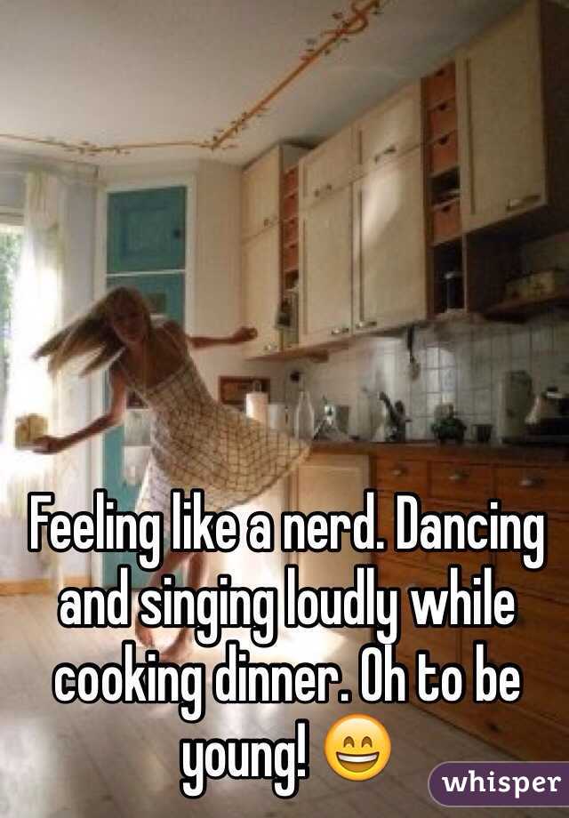 Feeling like a nerd. Dancing and singing loudly while cooking dinner. Oh to be young! 😄