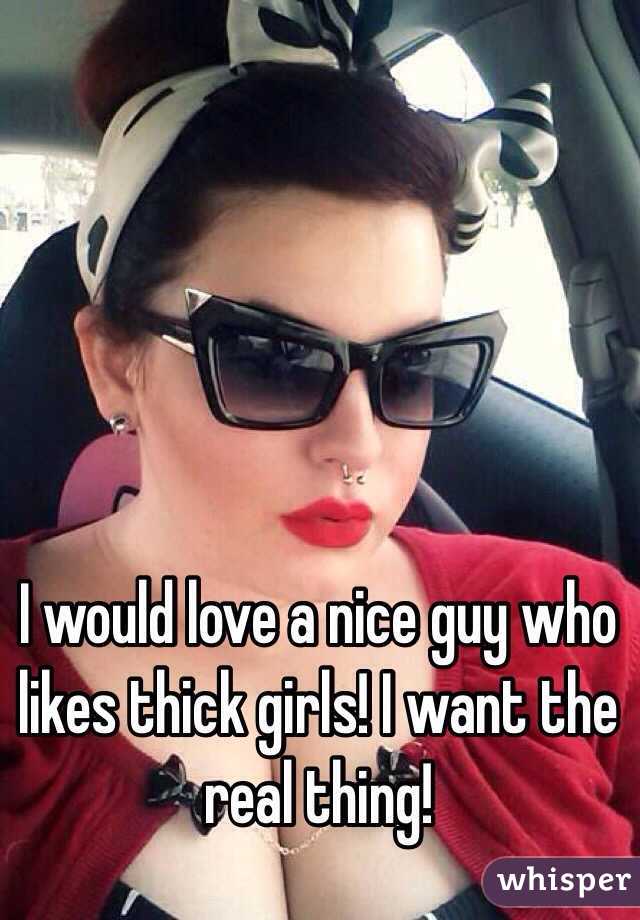 I would love a nice guy who likes thick girls! I want the real thing!