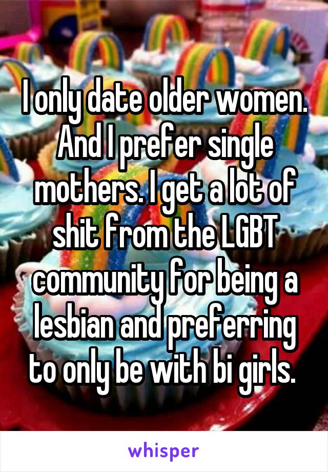 I only date older women. And I prefer single mothers. I get a lot of shit from the LGBT community for being a lesbian and preferring to only be with bi girls. 