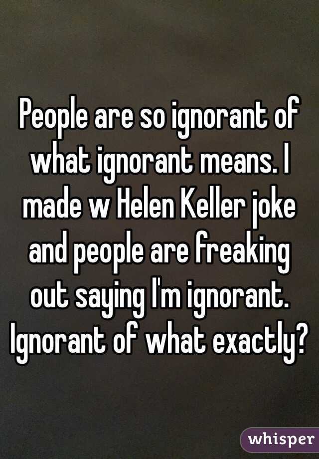 People are so ignorant of what ignorant means. I made w Helen Keller joke and people are freaking out saying I'm ignorant. Ignorant of what exactly?