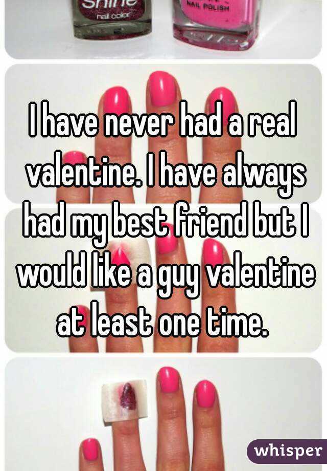 I have never had a real valentine. I have always had my best friend but I would like a guy valentine at least one time. 