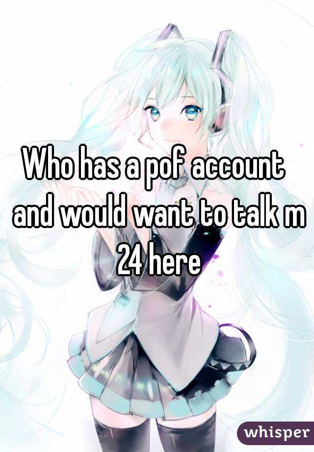 Who has a pof account  and would want to talk m 24 here