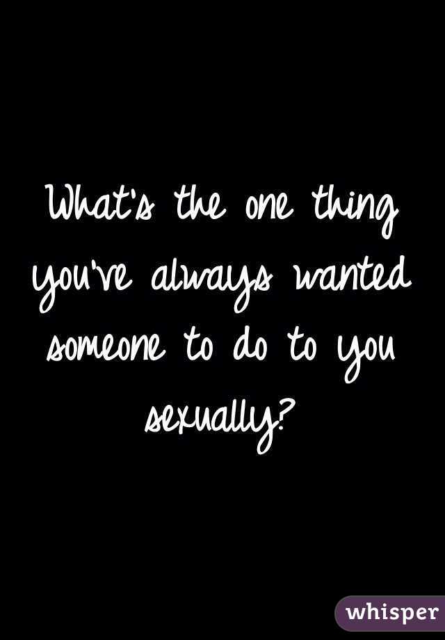What's the one thing you've always wanted someone to do to you sexually? 