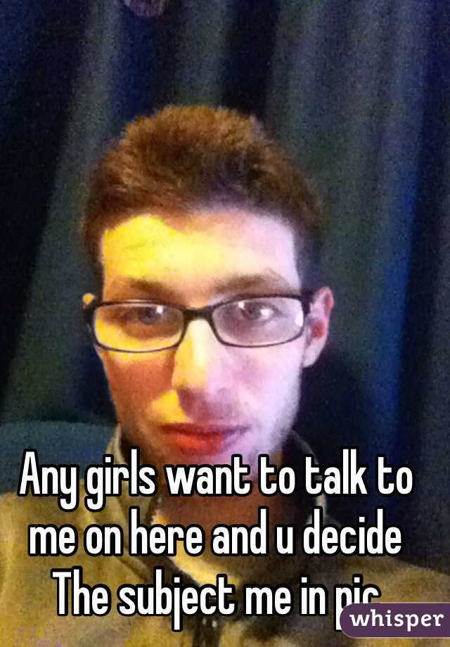 Any girls want to talk to me on here and u decide The subject me in pic