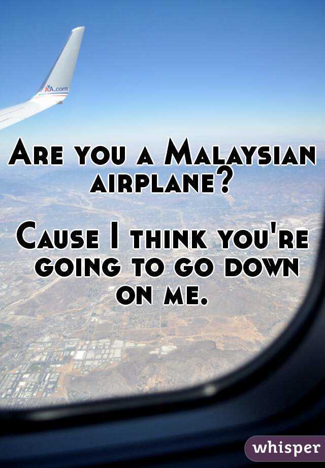 Are you a Malaysian airplane? 

Cause I think you're going to go down on me. 