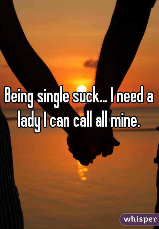 Being single suck... I need a lady I can call all mine. 