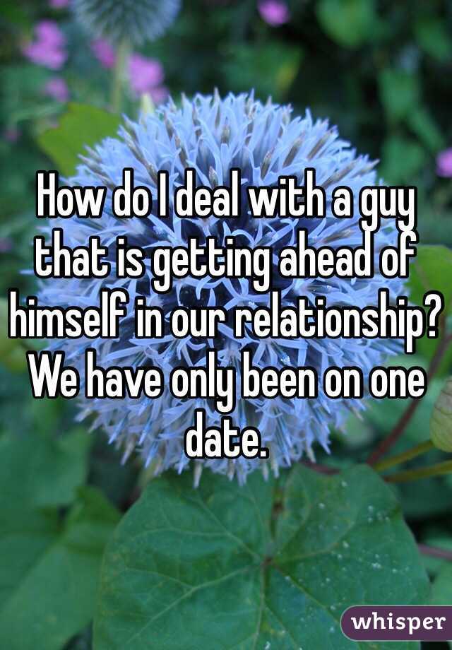 How do I deal with a guy that is getting ahead of himself in our relationship? We have only been on one date. 