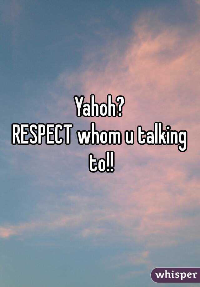 Yahoh?
RESPECT whom u talking to!!