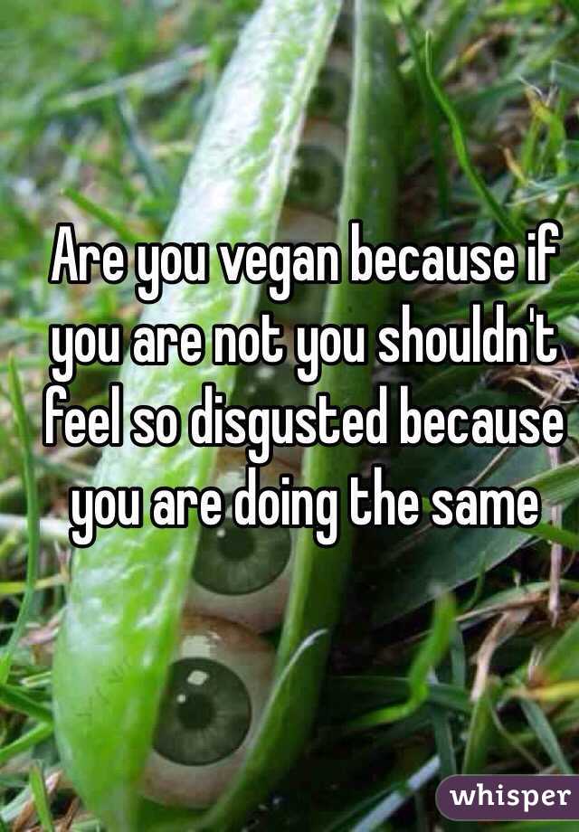 Are you vegan because if you are not you shouldn't feel so disgusted because you are doing the same