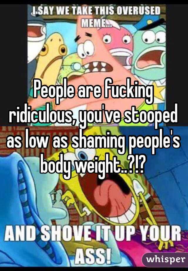 People are fucking ridiculous, you've stooped as low as shaming people's body weight..?!? 