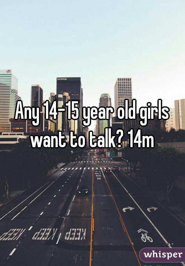 Any 14-15 year old girls want to talk? 14m 