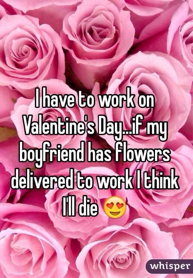 I have to work on Valentine's Day...if my boyfriend has flowers delivered to work I think I'll die 😍