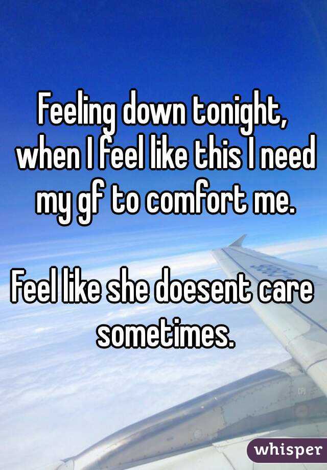 Feeling down tonight, when I feel like this I need my gf to comfort me.

Feel like she doesent care sometimes.