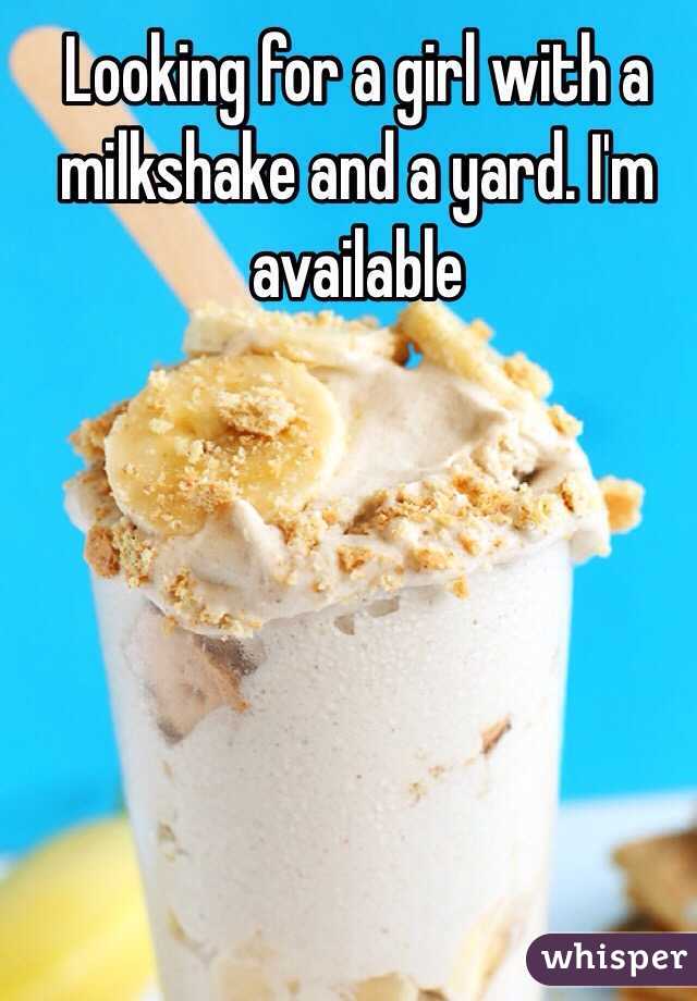 Looking for a girl with a milkshake and a yard. I'm available 