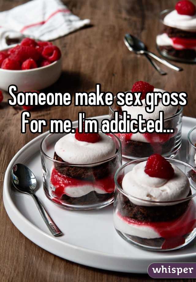 Someone make sex gross for me. I'm addicted...