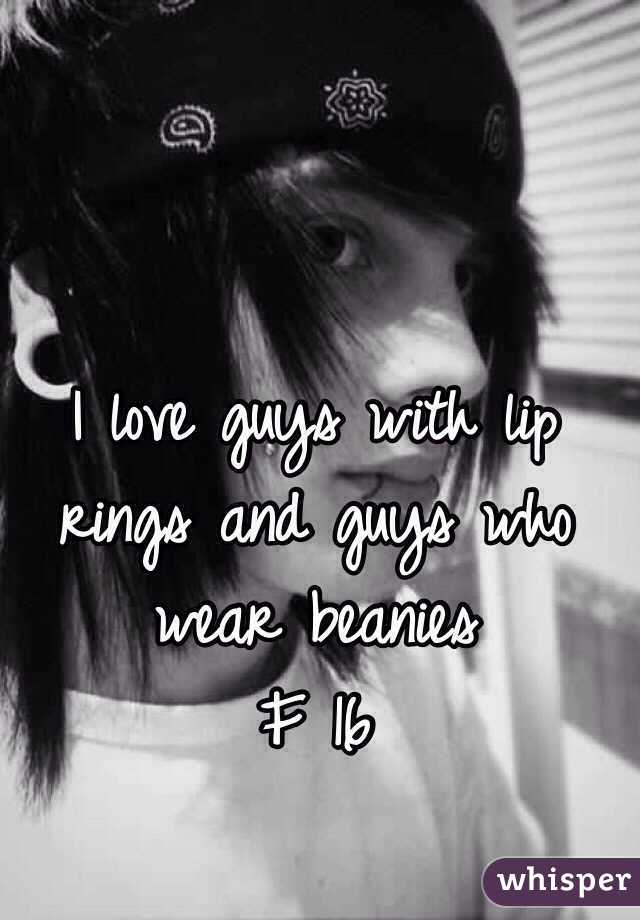 I love guys with lip rings and guys who wear beanies 
F 16 