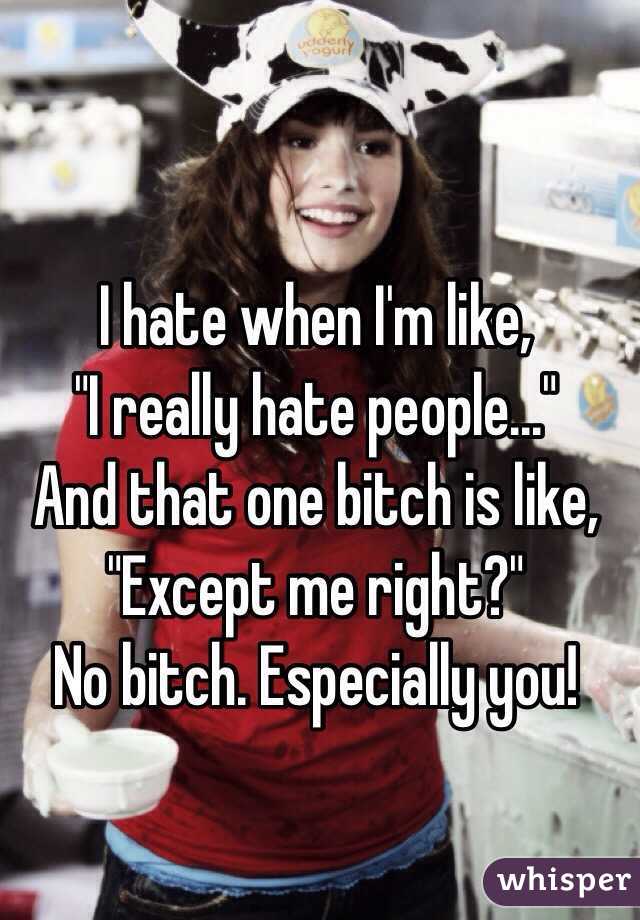 I hate when I'm like,
"I really hate people..."
And that one bitch is like,
"Except me right?"
No bitch. Especially you!